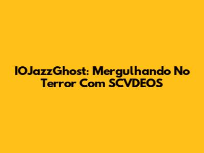 IOJazzGhost: Mergulhando No Terror Com SCVDEOS