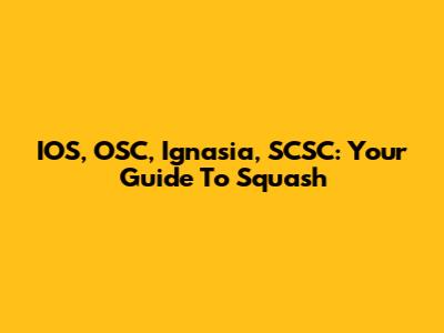 IOS, OSC, Ignasia, SCSC: Your Guide To Squash