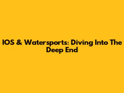 IOS & Watersports: Diving Into The Deep End