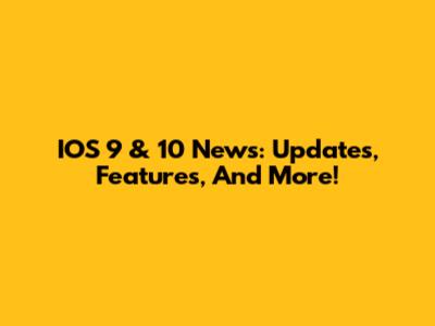 IOS 9 & 10 News: Updates, Features, And More!
