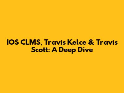 IOS CLMS, Travis Kelce & Travis Scott: A Deep Dive