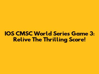 IOS CMSC World Series Game 3: Relive The Thrilling Score!