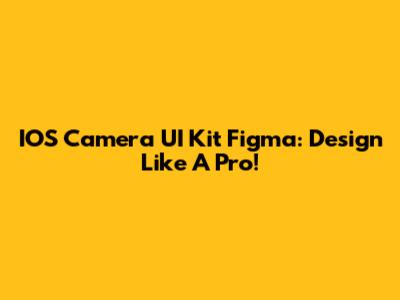 IOS Camera UI Kit Figma: Design Like A Pro!