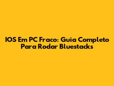 IOS Em PC Fraco: Guia Completo Para Rodar Bluestacks