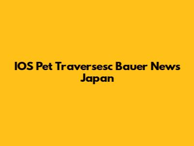 IOS Pet Traversesc Bauer News Japan