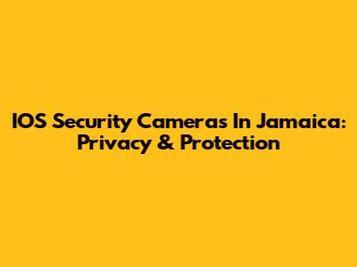 IOS Security Cameras In Jamaica: Privacy & Protection
