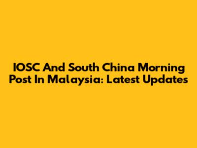 IOSC And South China Morning Post In Malaysia: Latest Updates