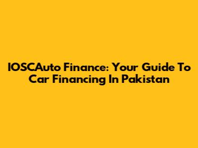 IOSCAuto Finance: Your Guide To Car Financing In Pakistan