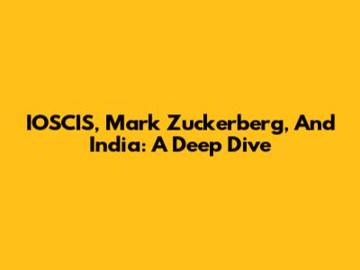 IOSCIS, Mark Zuckerberg, And India: A Deep Dive