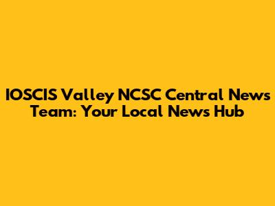 IOSCIS Valley NCSC Central News Team: Your Local News Hub