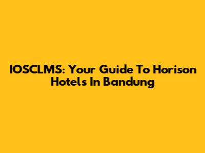 IOSCLMS: Your Guide To Horison Hotels In Bandung