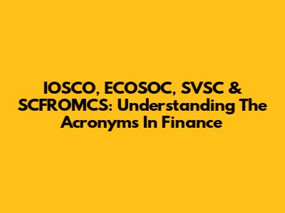 IOSCO, ECOSOC, SVSC & SCFROMCS: Understanding The Acronyms In Finance