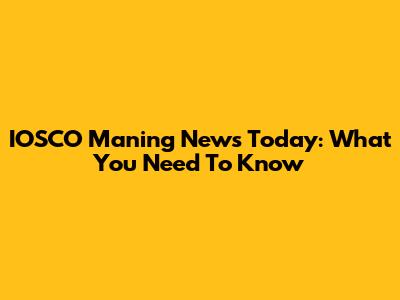 IOSCO Maning News Today: What You Need To Know