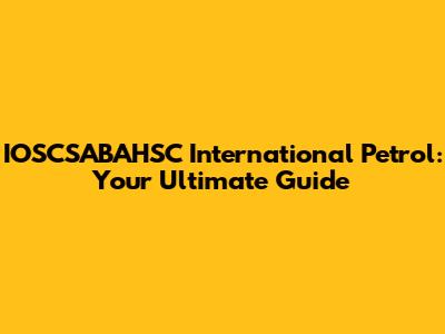 IOSCSABAHSC International Petrol: Your Ultimate Guide