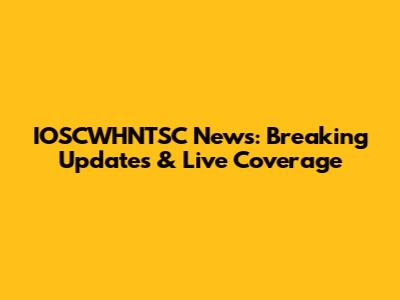 IOSCWHNTSC News: Breaking Updates & Live Coverage