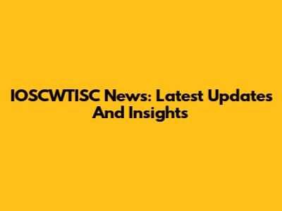 IOSCWTISC News: Latest Updates And Insights