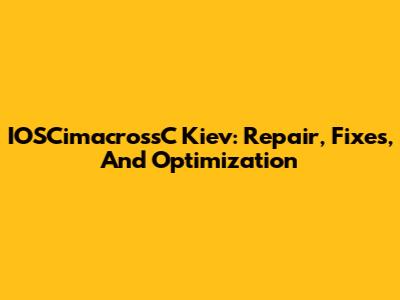 IOSCimacrossC Kiev: Repair, Fixes, And Optimization