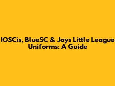 IOSCis, BlueSC & Jays Little League Uniforms: A Guide