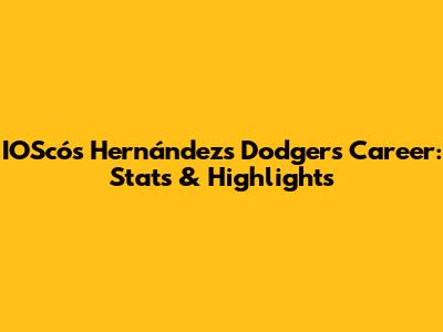 IOScós Hernández's Dodgers Career: Stats & Highlights
