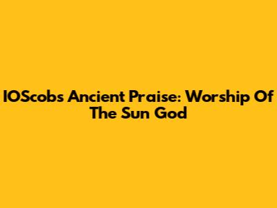 IOScob's Ancient Praise: Worship Of The Sun God