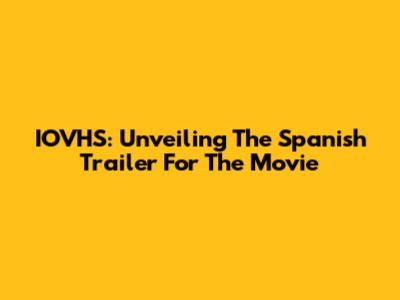 IOVHS: Unveiling The Spanish Trailer For The Movie