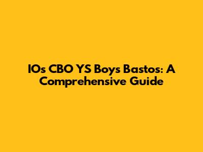 IOs CBO YS Boys Bastos: A Comprehensive Guide
