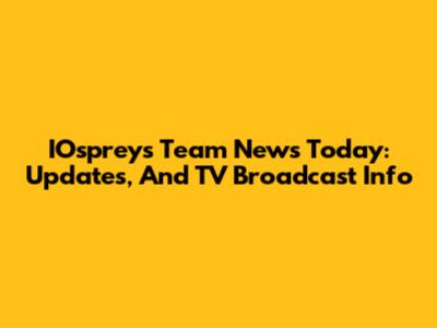 IOspreys Team News Today: Updates, And TV Broadcast Info
