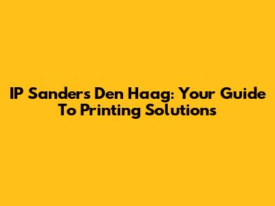 IP Sanders Den Haag: Your Guide To Printing Solutions