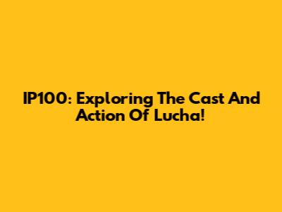 IP100: Exploring The Cast And Action Of 'Lucha'!