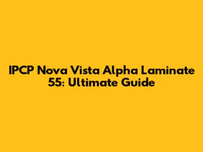 IPCP Nova Vista Alpha Laminate 55: Ultimate Guide