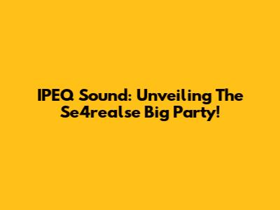 IPEQ Sound: Unveiling The Se4realse Big Party!