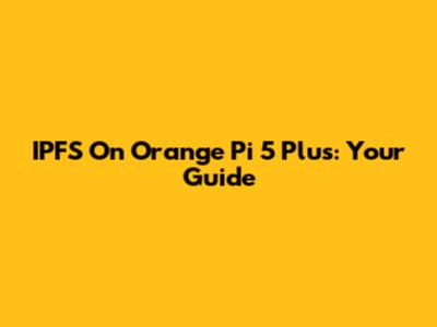 IPFS On Orange Pi 5 Plus: Your Guide