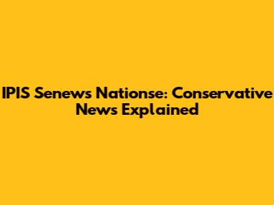 IPIS Senews Nationse: Conservative News Explained