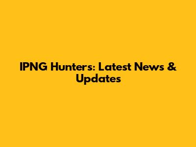 IPNG Hunters: Latest News & Updates
