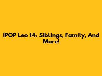 IPOP Leo 14: Siblings, Family, And More!