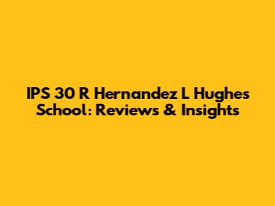 IPS 30 R Hernandez L Hughes School: Reviews & Insights