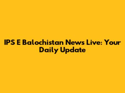 IPS E Balochistan News Live: Your Daily Update