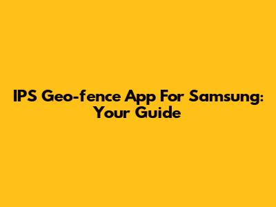 IPS Geo-fence App For Samsung: Your Guide