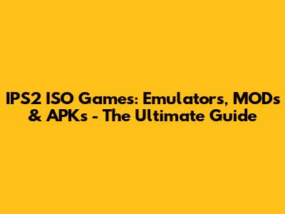 IPS2 ISO Games: Emulators, MODs & APKs - The Ultimate Guide