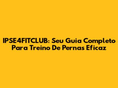 IPSE4FITCLUB: Seu Guia Completo Para Treino De Pernas Eficaz