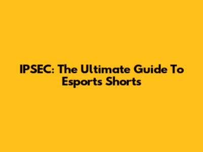 IPSEC: The Ultimate Guide To Esports Shorts