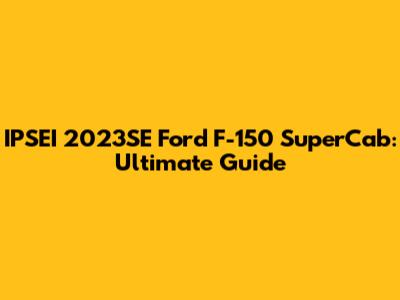 IPSEI 2023SE Ford F-150 SuperCab: Ultimate Guide