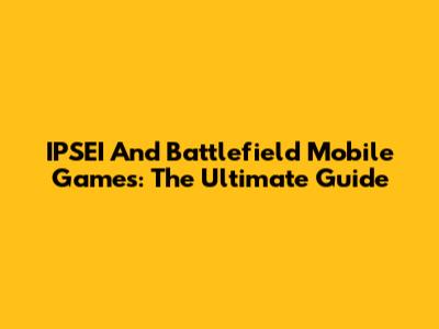 IPSEI And Battlefield Mobile Games: The Ultimate Guide