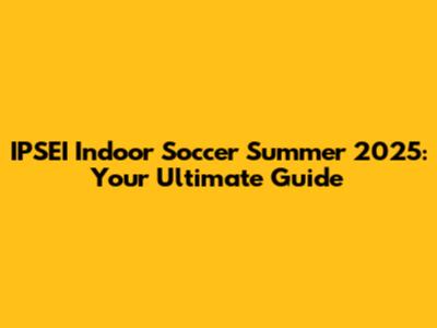 IPSEI Indoor Soccer Summer 2025: Your Ultimate Guide
