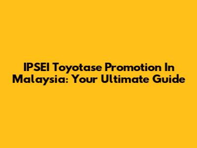 IPSEI Toyotase Promotion In Malaysia: Your Ultimate Guide