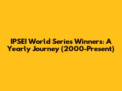 IPSEI World Series Winners: A Yearly Journey (2000-Present)