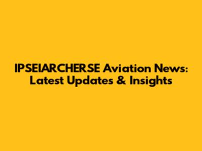 IPSEIARCHERSE Aviation News: Latest Updates & Insights