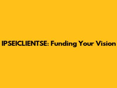 IPSEICLIENTSE: Funding Your Vision