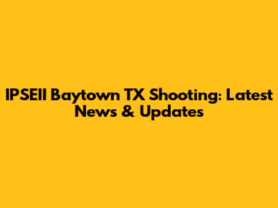 IPSEII Baytown TX Shooting: Latest News & Updates