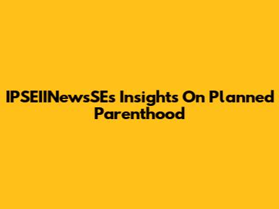 IPSEIINewsSE's Insights On Planned Parenthood